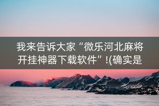 我来告诉大家“微乐河北麻将开挂神器下载软件”!(确实是有挂)-抖音