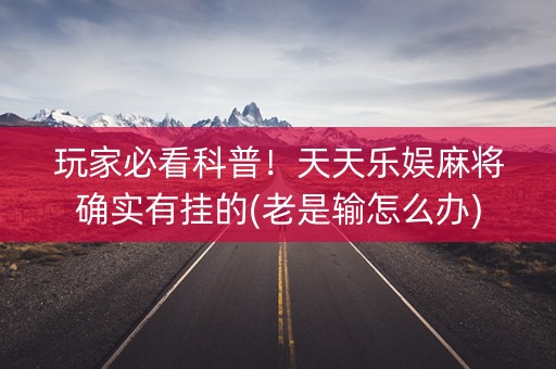 玩家必看科普！天天乐娱麻将确实有挂的(老是输怎么办)