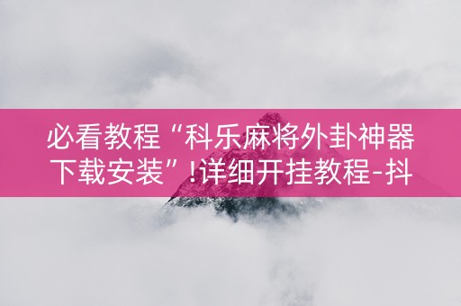 必看教程“科乐麻将外卦神器下载安装”!详细开挂教程-抖音