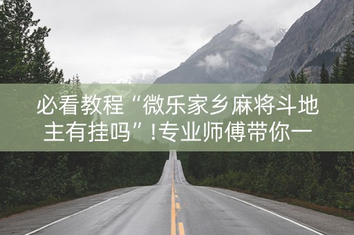 必看教程“微乐家乡麻将斗地主有挂吗”!专业师傅带你一起了解（详细教程）-抖音