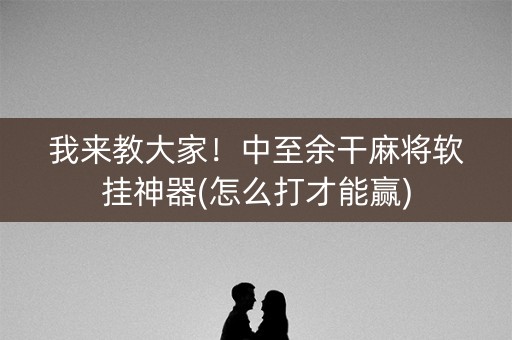 我来教大家！中至余干麻将软挂神器(怎么打才能赢)