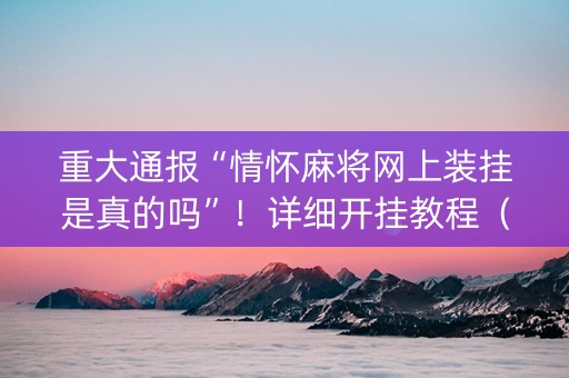 重大通报“情怀麻将网上装挂是真的吗”！详细开挂教程（确实真的有挂)-抖音