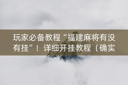 玩家必备教程“福建麻将有没有挂”！详细开挂教程（确实真的有挂)-抖音