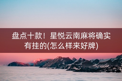 盘点十款！星悦云南麻将确实有挂的(怎么样来好牌)