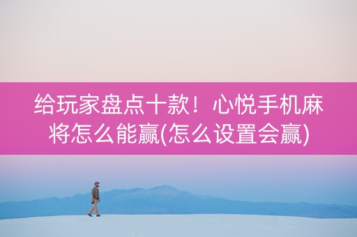 给玩家盘点十款！心悦手机麻将怎么能赢(怎么设置会赢)