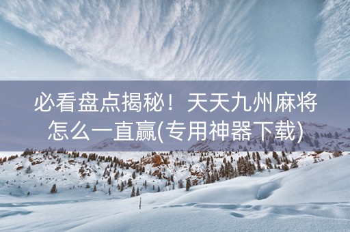 必看盘点揭秘！天天九州麻将怎么一直赢(专用神器下载)