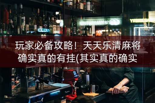 玩家必备攻略！天天乐清麻将确实真的有挂(其实真的确实有挂)