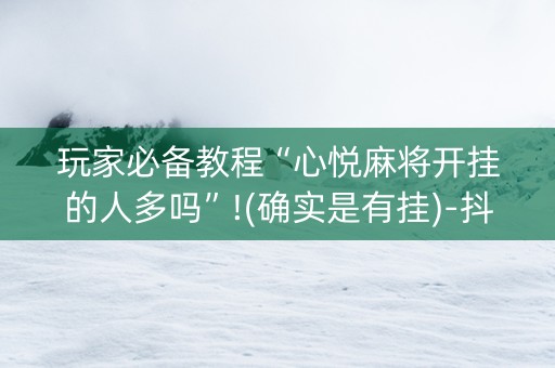 玩家必备教程“心悦麻将开挂的人多吗”!(确实是有挂)-抖音