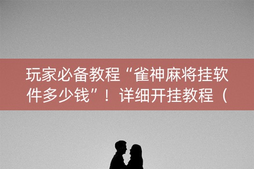 玩家必备教程“雀神麻将挂软件多少钱”！详细开挂教程（确实真的有挂)-抖音