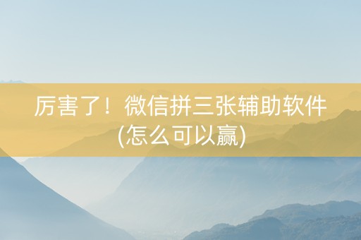 厉害了！微信拼三张辅助软件(怎么可以赢)