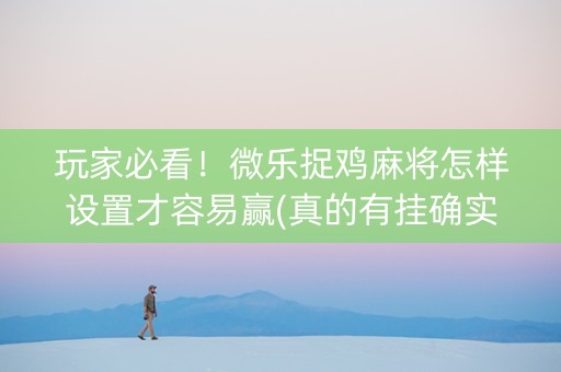 玩家必看！微乐捉鸡麻将怎样设置才容易赢(真的有挂确实有挂)