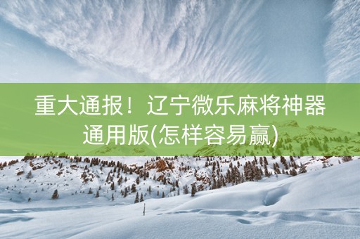 重大通报！辽宁微乐麻将神器通用版(怎样容易赢)
