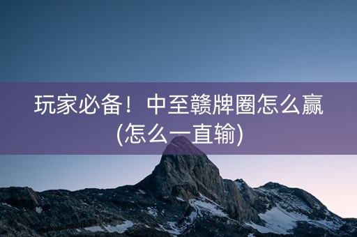 玩家必备！中至赣牌圈怎么赢(怎么一直输)
