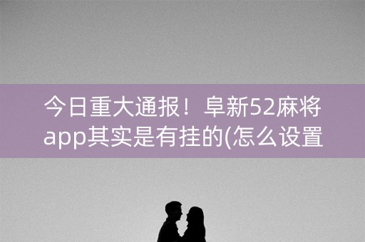 今日重大通报！阜新52麻将app其实是有挂的(怎么设置能有好牌)