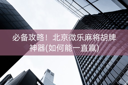 必备攻略！北京微乐麻将胡牌神器(如何能一直赢)