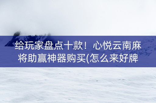 给玩家盘点十款！心悦云南麻将助赢神器购买(怎么来好牌)
