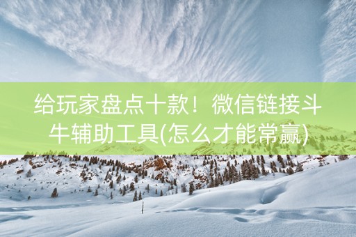 给玩家盘点十款！微信链接斗牛辅助工具(怎么才能常赢)
