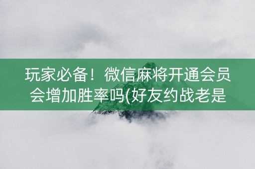 玩家必备！微信麻将开通会员会增加胜率吗(好友约战老是输)