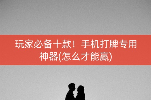 玩家必备十款！手机打牌专用神器(怎么才能赢)