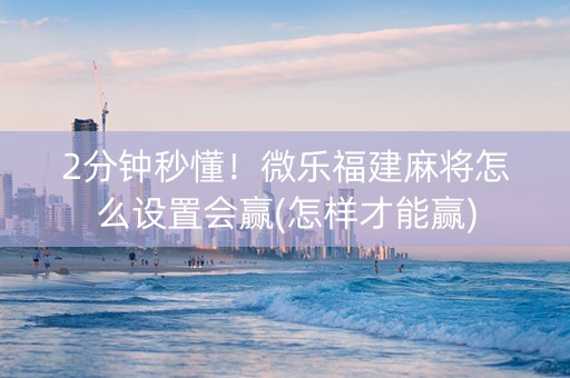 2分钟秒懂！微乐福建麻将怎么设置会赢(怎样才能赢)