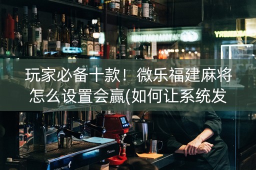 玩家必备十款！微乐福建麻将怎么设置会赢(如何让系统发好牌)