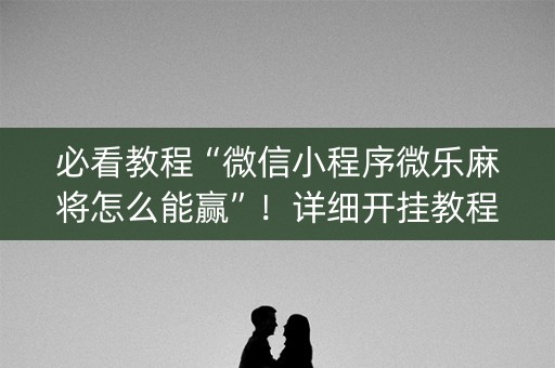 必看教程“微信小程序微乐麻将怎么能赢”！详细开挂教程（确实真的有挂)-抖音