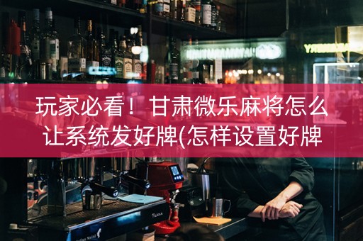 玩家必看！甘肃微乐麻将怎么让系统发好牌(怎样设置好牌)