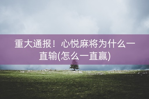 重大通报！心悦麻将为什么一直输(怎么一直赢)