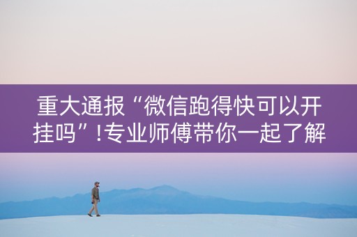 重大通报“微信跑得快可以开挂吗”!专业师傅带你一起了解（详细教程）-抖音