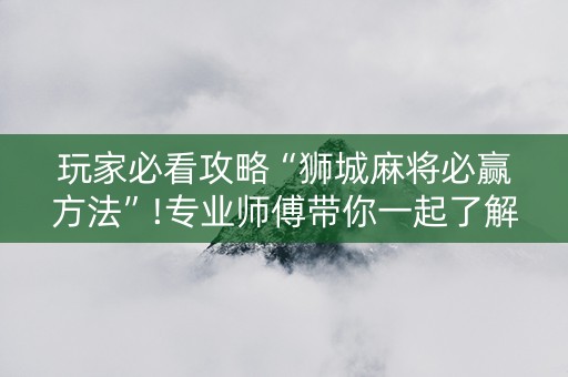 玩家必看攻略“狮城麻将必赢方法”!专业师傅带你一起了解（详细教程）-抖音