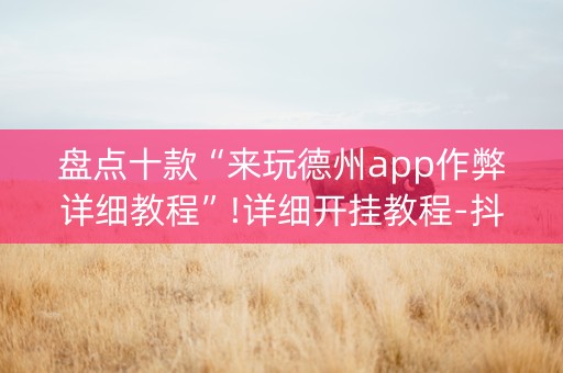 盘点十款“来玩德州app作弊详细教程”!详细开挂教程-抖音
