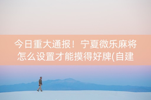 今日重大通报！宁夏微乐麻将怎么设置才能摸得好牌(自建房怎么赢)