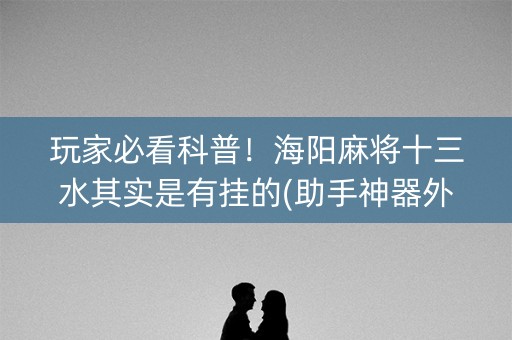 玩家必看科普！海阳麻将十三水其实是有挂的(助手神器外辅工具)