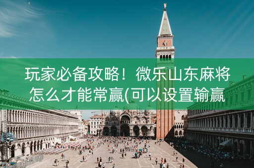 玩家必备攻略！微乐山东麻将怎么才能常赢(可以设置输赢吗)