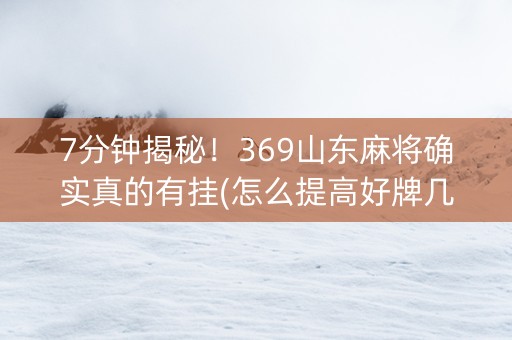 7分钟揭秘！369山东麻将确实真的有挂(怎么提高好牌几率)
