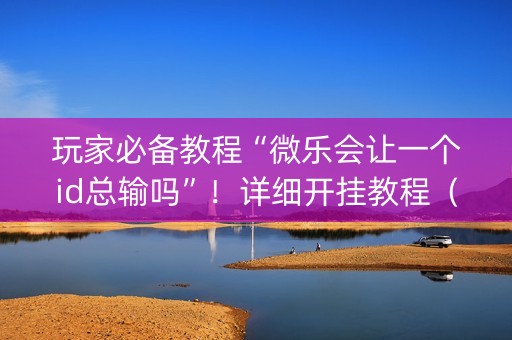 玩家必备教程“微乐会让一个id总输吗”！详细开挂教程（确实真的有挂)-抖音