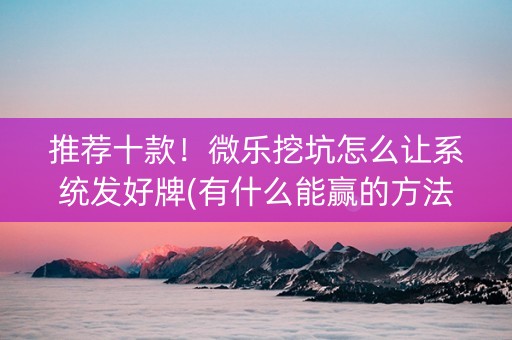 推荐十款！微乐挖坑怎么让系统发好牌(有什么能赢的方法)