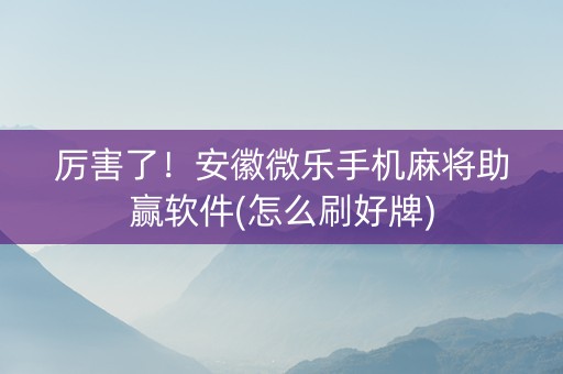 厉害了！安徽微乐手机麻将助赢软件(怎么刷好牌)