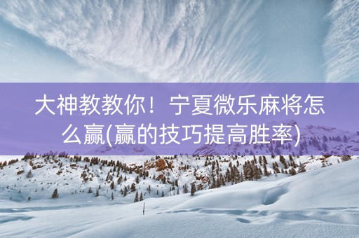 大神教教你！宁夏微乐麻将怎么赢(赢的技巧提高胜率)
