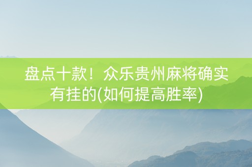盘点十款！众乐贵州麻将确实有挂的(如何提高胜率)