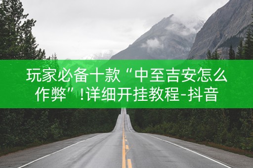 玩家必备十款“中至吉安怎么作弊”!详细开挂教程-抖音