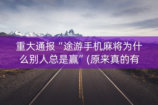 重大通报“途游手机麻将为什么别人总是赢”(原来真的有挂)-抖音