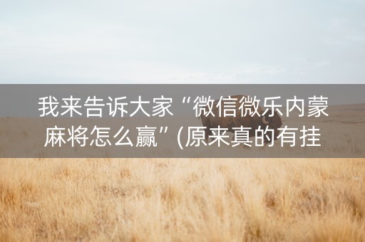 我来告诉大家“微信微乐内蒙麻将怎么赢”(原来真的有挂)-抖音