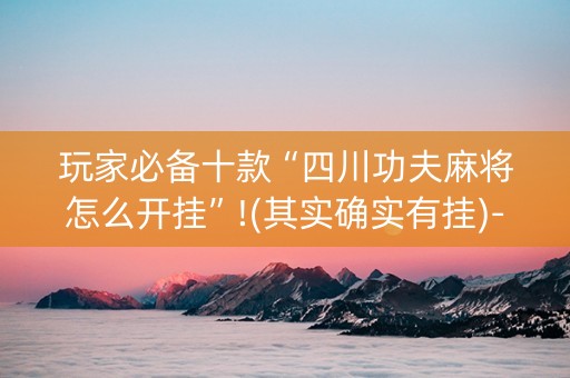 玩家必备十款“四川功夫麻将怎么开挂”!(其实确实有挂)-抖音