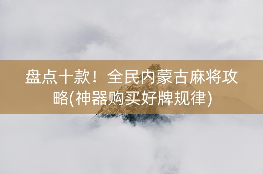 盘点十款！全民内蒙古麻将攻略(神器购买好牌规律)