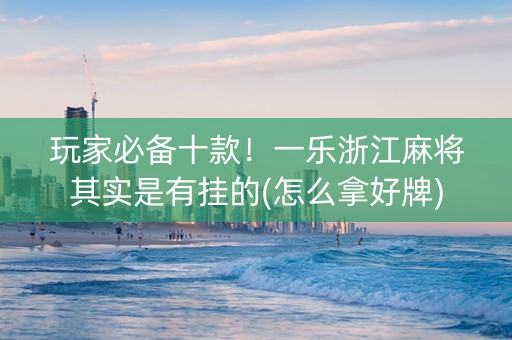 玩家必备十款！一乐浙江麻将其实是有挂的(怎么拿好牌)