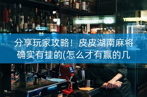 分享玩家攻略！皮皮湖南麻将确实有挂的(怎么才有赢的几率)
