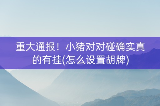 重大通报！小猪对对碰确实真的有挂(怎么设置胡牌)