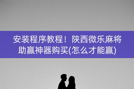 安装程序教程！陕西微乐麻将助赢神器购买(怎么才能赢)