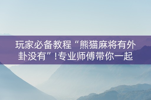 玩家必备教程“熊猫麻将有外卦没有”!专业师傅带你一起了解（详细教程）-抖音